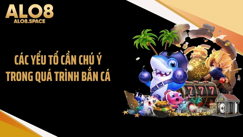 Các yếu tố cần chú ý trong quá trình bắn cá