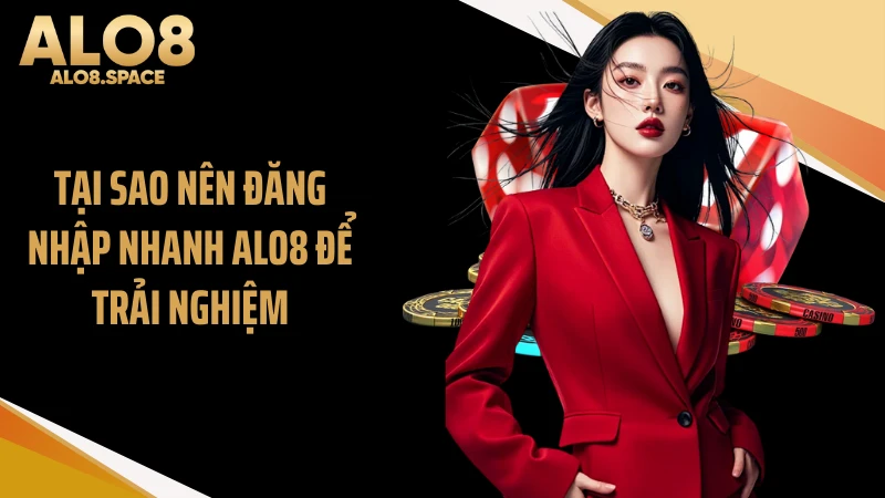 Tại sao nên đăng nhập nhanh ALO8 để trải nghiệm