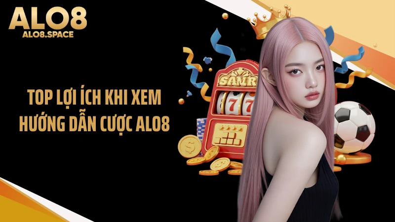 Top lợi ích khi xem hướng dẫn cược ALO8